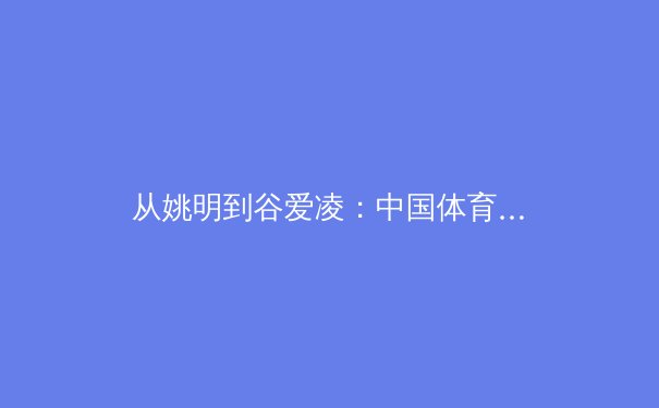 从姚明到谷爱凌：中国体育国际化征程的变与不变 - 2