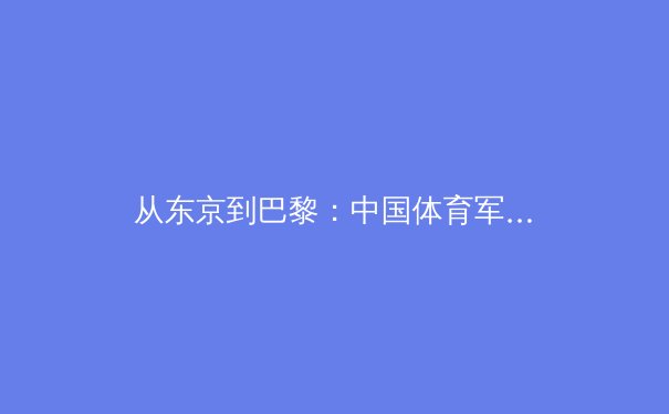 从东京到巴黎：中国体育军团周期嬗变与竞技哲学重构 - 4